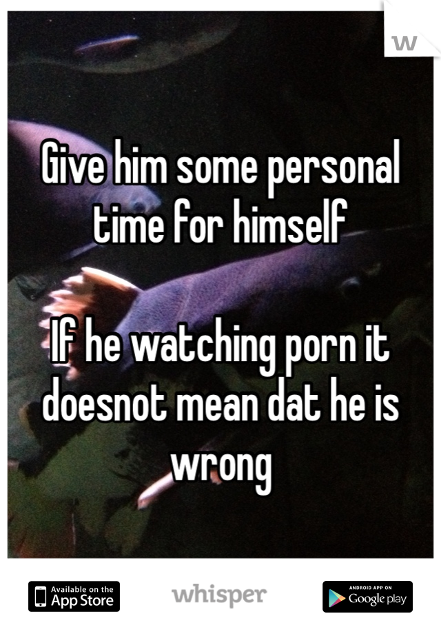 Give him some personal time for himself 

If he watching porn it doesnot mean dat he is wrong 