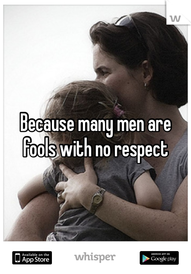 Because many men are fools with no respect