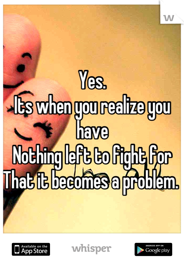 Yes. 
Its when you realize you have
Nothing left to fight for
That it becomes a problem. 