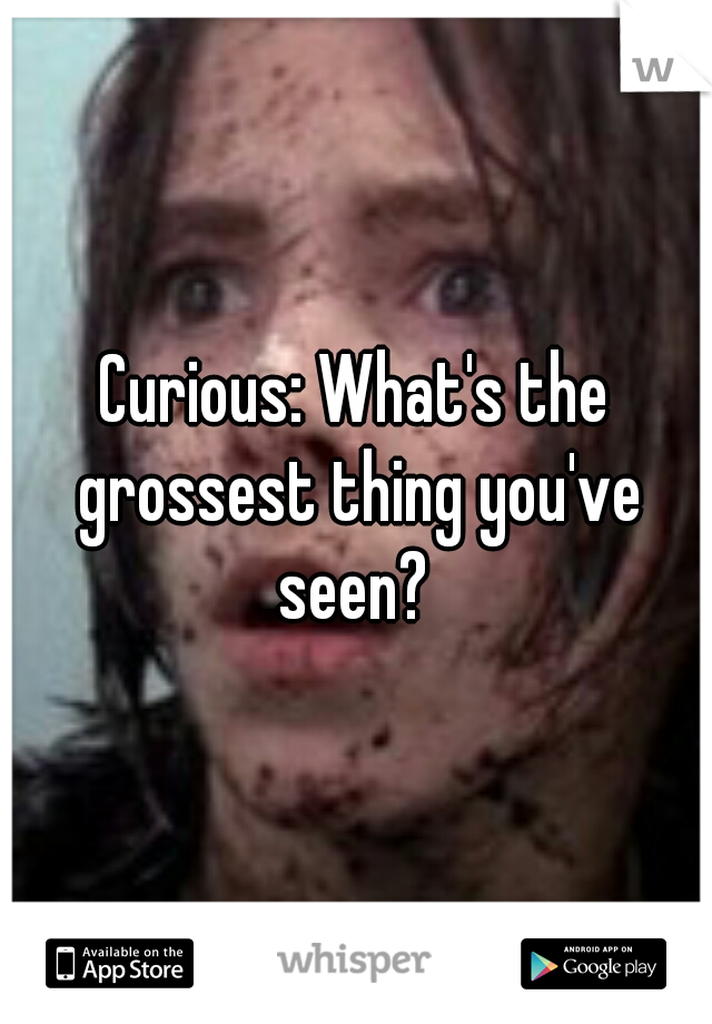 Curious: What's the grossest thing you've seen? 