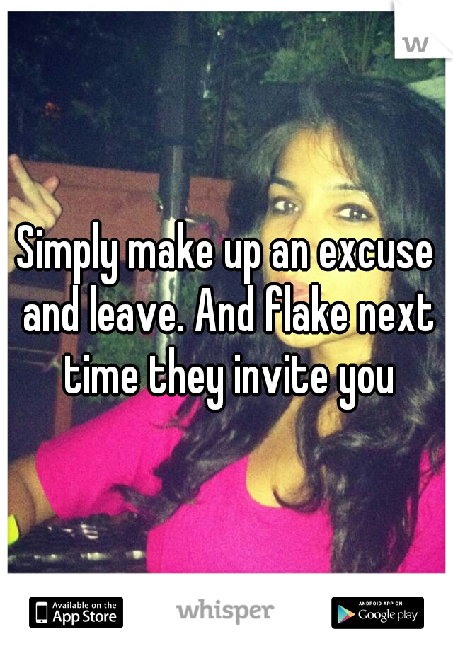 Simply make up an excuse and leave. And flake next time they invite you