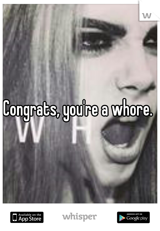 Congrats, you're a whore. 