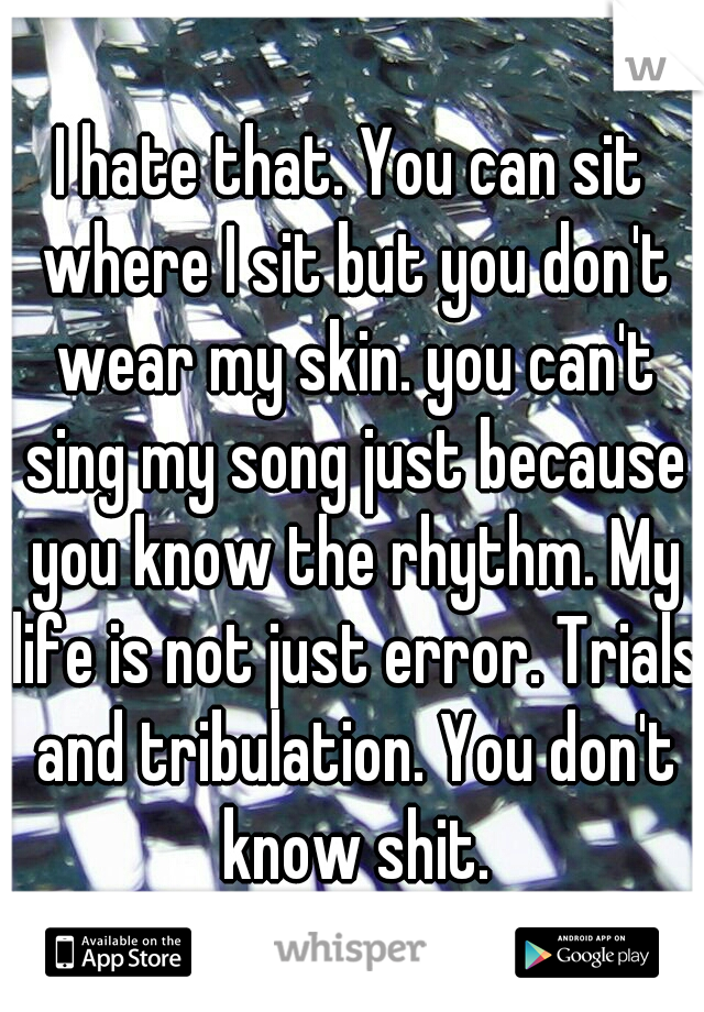 I hate that. You can sit where I sit but you don't wear my skin. you can't sing my song just because you know the rhythm. My life is not just error. Trials and tribulation. You don't know shit.