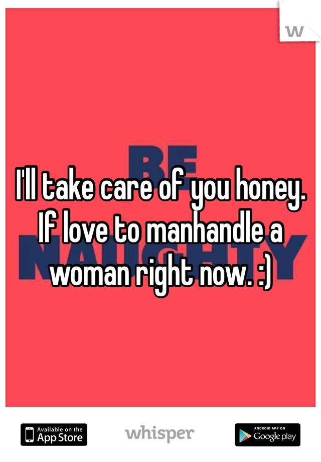 I'll take care of you honey. If love to manhandle a woman right now. :)