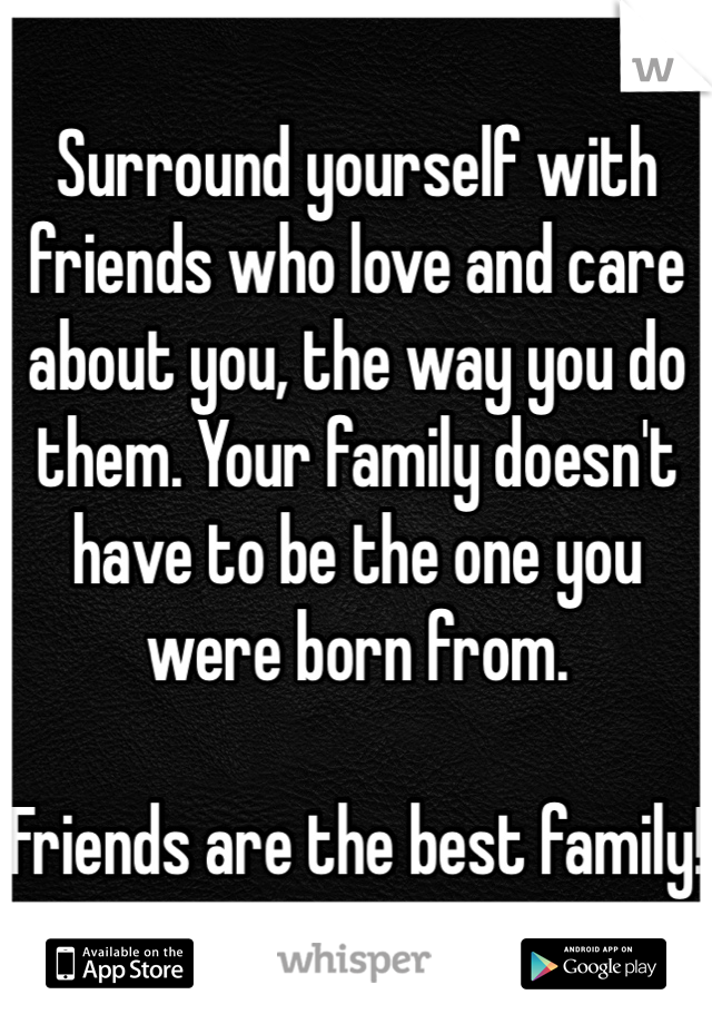 Surround yourself with friends who love and care about you, the way you do them. Your family doesn't have to be the one you were born from. 

Friends are the best family! 