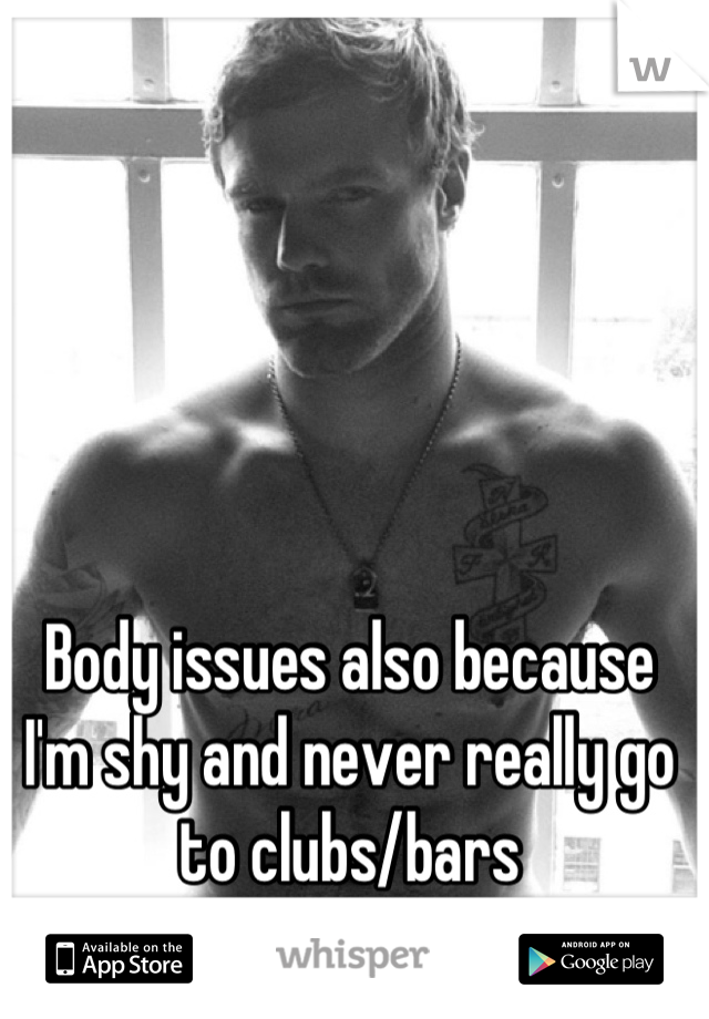 Body issues also because I'm shy and never really go to clubs/bars