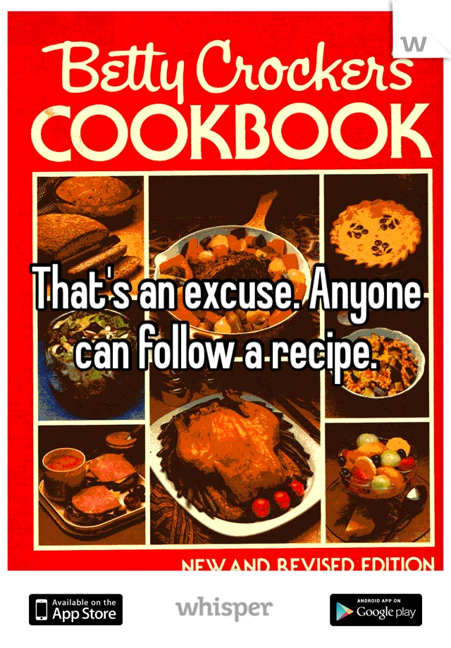 That's an excuse. Anyone can follow a recipe.
