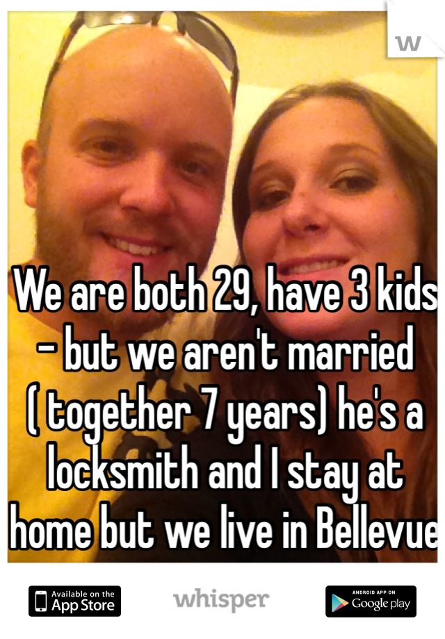 We are both 29, have 3 kids - but we aren't married ( together 7 years) he's a locksmith and I stay at home but we live in Bellevue 