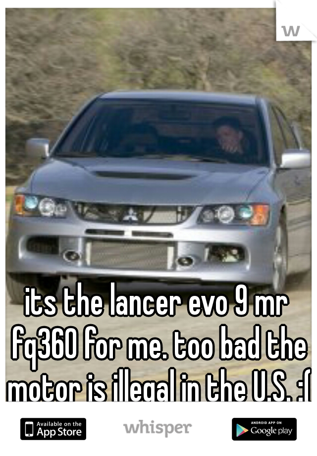 its the lancer evo 9 mr fq360 for me. too bad the motor is illegal in the U.S. :(