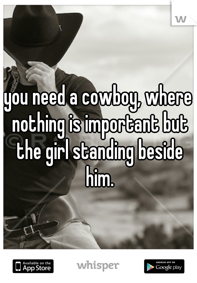 you need a cowboy, where nothing is important but the girl standing beside him.