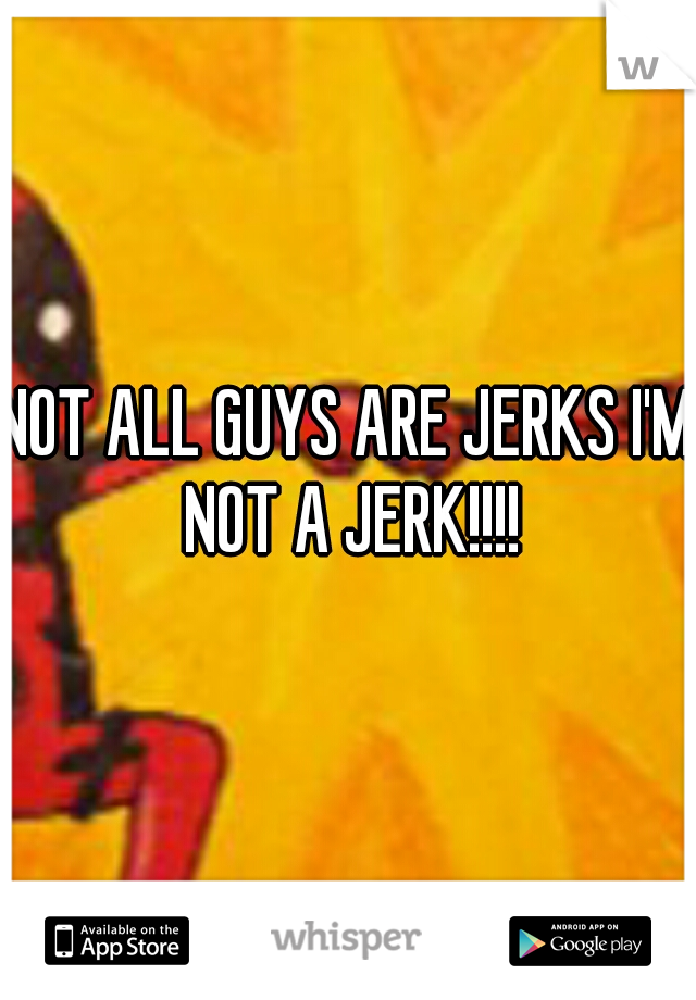 NOT ALL GUYS ARE JERKS I'M NOT A JERK!!!!
