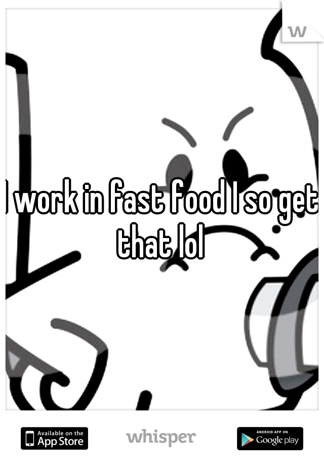 I work in fast food I so get that lol 