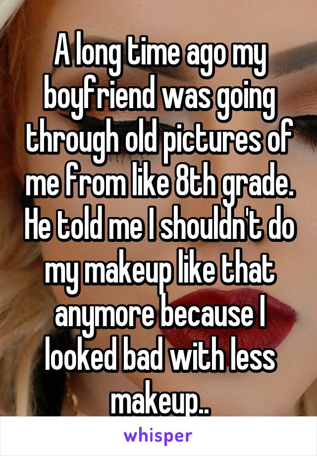A long time ago my boyfriend was going through old pictures of me from like 8th grade. He told me I shouldn't do my makeup like that anymore because I looked bad with less makeup..