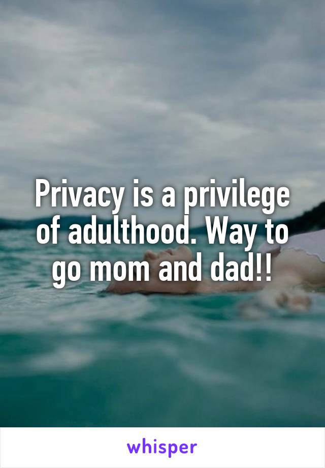 Privacy is a privilege of adulthood. Way to go mom and dad!!