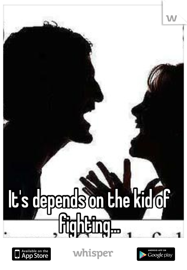 It's depends on the kid of fighting...