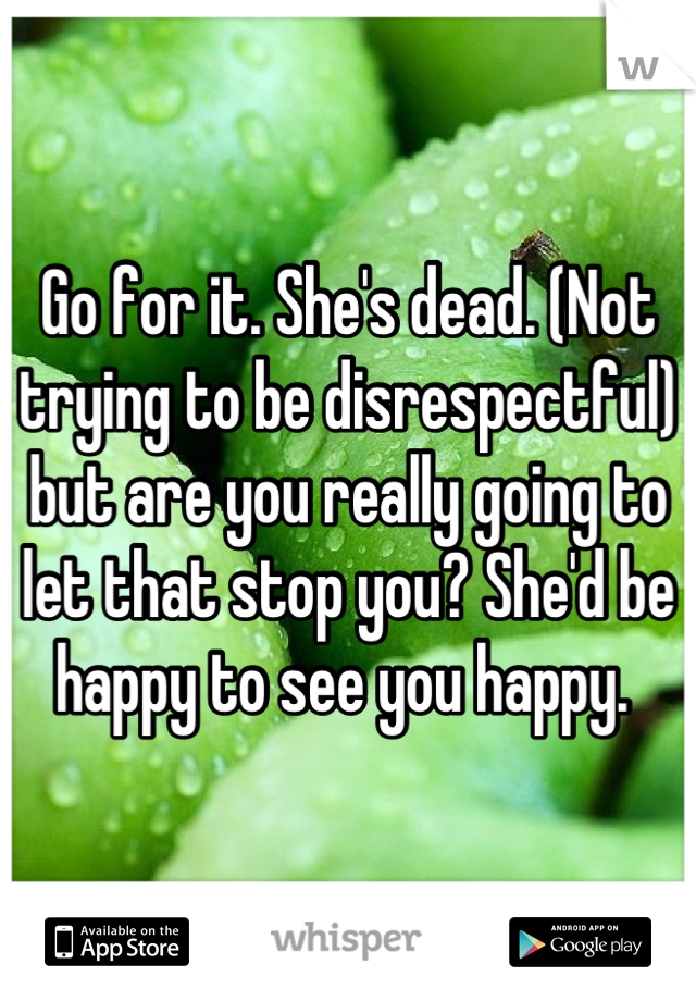 Go for it. She's dead. (Not trying to be disrespectful) but are you really going to let that stop you? She'd be happy to see you happy. 