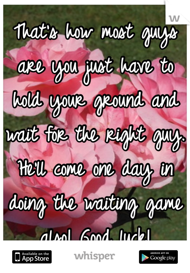 That's how most guys are you just have to hold your ground and wait for the right guy. He'll come one day in doing the waiting game also! Good luck!