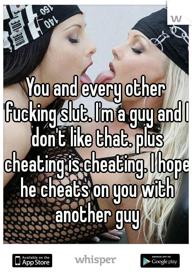 You and every other fucking slut. I'm a guy and I don't like that. plus cheating is cheating. I hope he cheats on you with another guy