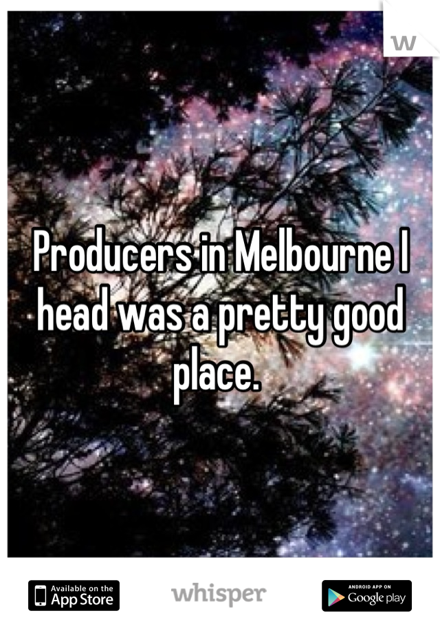 Producers in Melbourne I head was a pretty good place. 