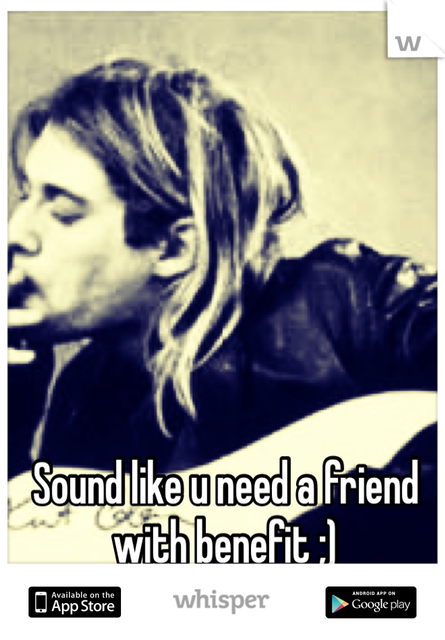 Sound like u need a friend with benefit ;)