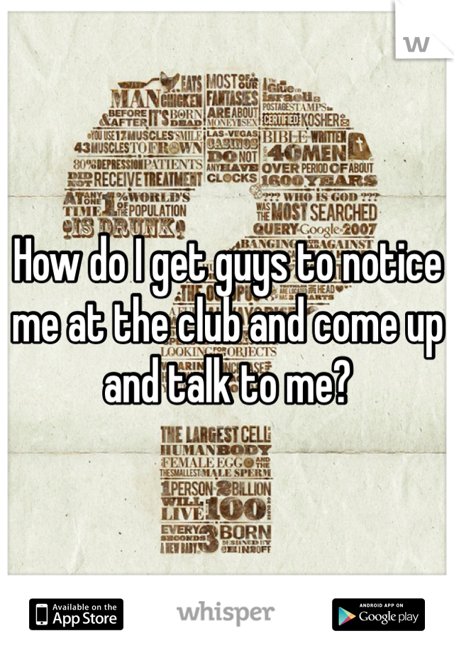 How do I get guys to notice me at the club and come up and talk to me?