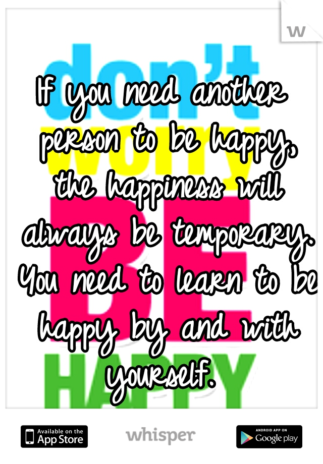 If you need another person to be happy, the happiness will always be temporary. You need to learn to be happy by and with yourself. 
