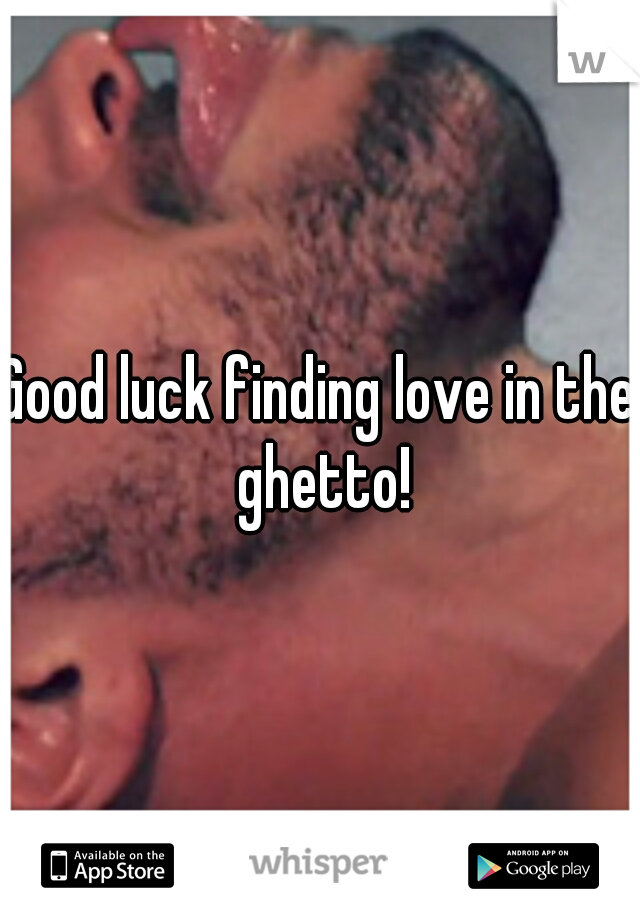 Good luck finding love in the ghetto!