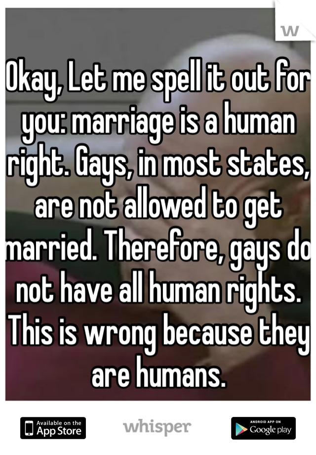 Okay, Let me spell it out for you: marriage is a human right. Gays, in most states, are not allowed to get married. Therefore, gays do not have all human rights. This is wrong because they are humans. 