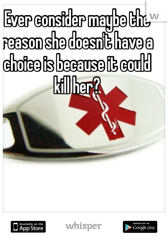 Ever consider maybe the reason she doesn't have a choice is because it could kill her? 