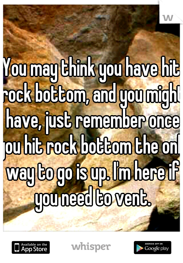 You may think you have hit rock bottom, and you might have, just remember once you hit rock bottom the only way to go is up. I'm here if you need to vent.