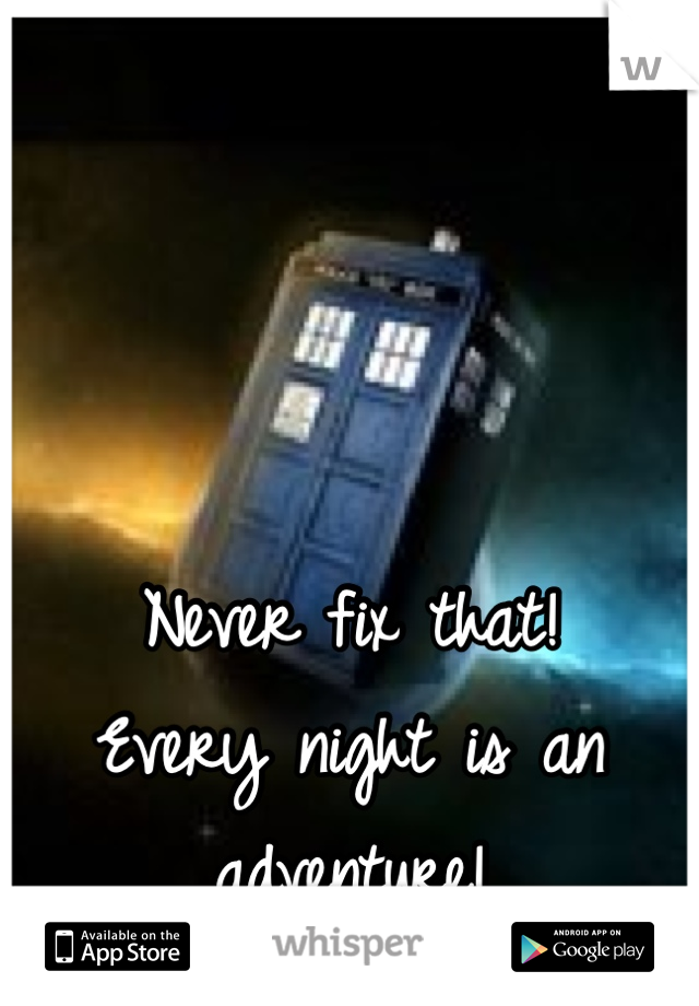 



Never fix that! 
Every night is an adventure! 