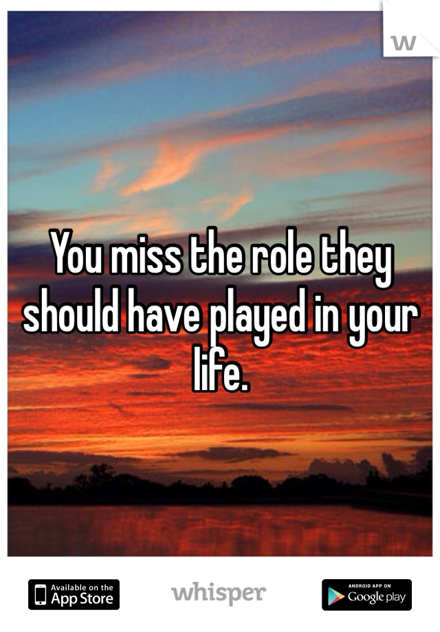You miss the role they should have played in your life.
