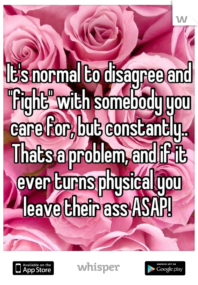 It's normal to disagree and "fight" with somebody you care for, but constantly.. Thats a problem, and if it ever turns physical you leave their ass ASAP! 