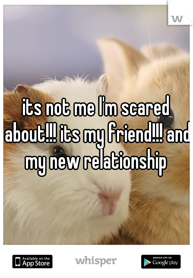 its not me I'm scared about!!! its my friend!!! and my new relationship 