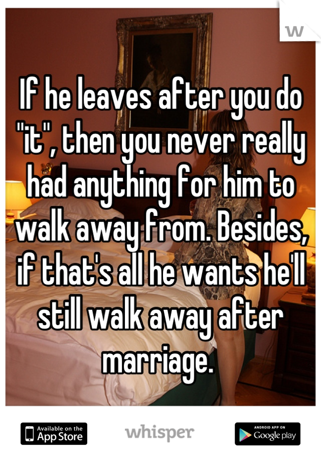 If he leaves after you do "it", then you never really had anything for him to walk away from. Besides, if that's all he wants he'll still walk away after marriage. 