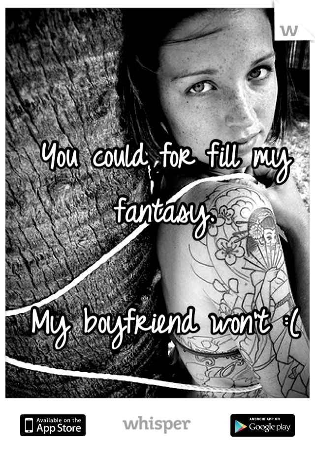 You could for fill my fantasy. 

My boyfriend won't :( 