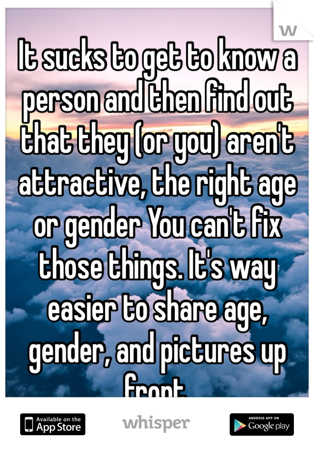 It sucks to get to know a person and then find out that they (or you) aren't attractive, the right age or gender You can't fix those things. It's way easier to share age, gender, and pictures up front.