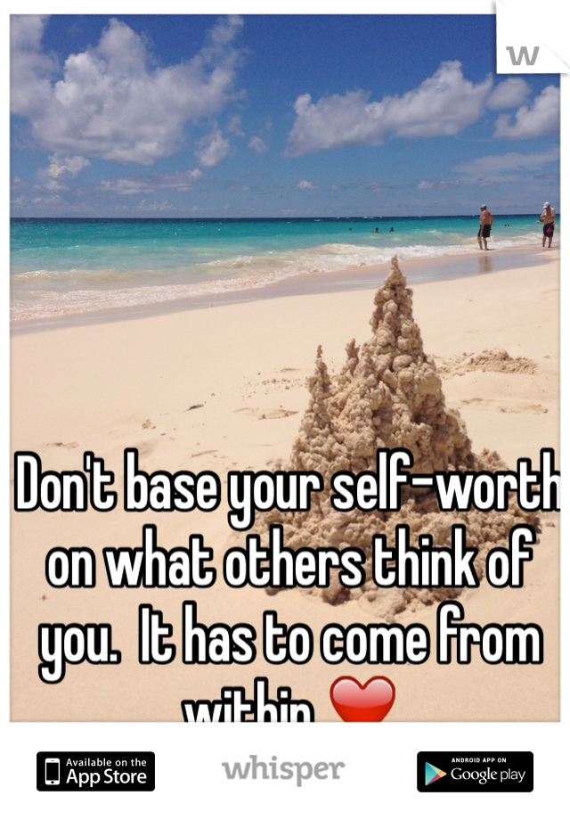 Don't base your self-worth on what others think of you.  It has to come from within ❤️