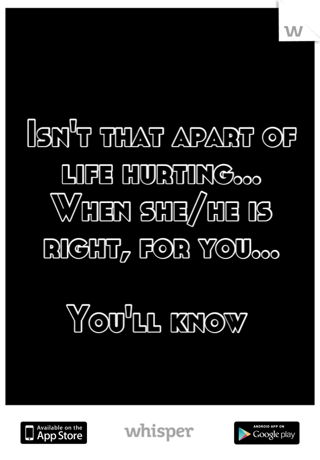 Isn't that apart of life hurting... 
When she/he is right, for you...

You'll know 