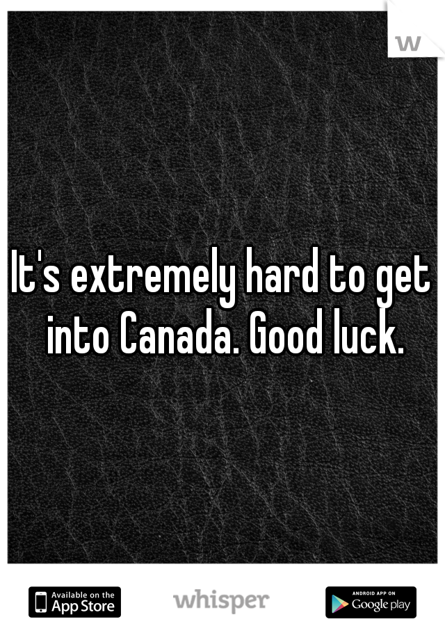 It's extremely hard to get into Canada. Good luck.