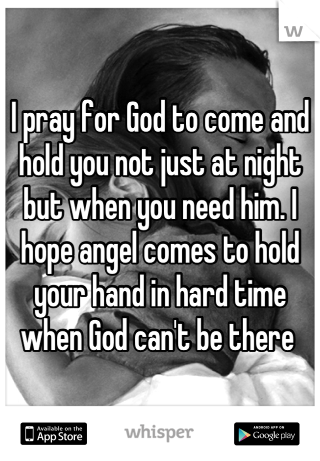 I pray for God to come and hold you not just at night but when you need him. I hope angel comes to hold your hand in hard time when God can't be there 