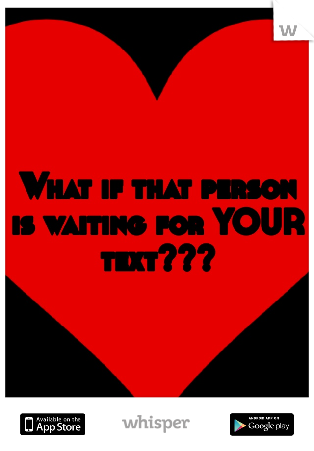 What if that person is waiting for YOUR text???