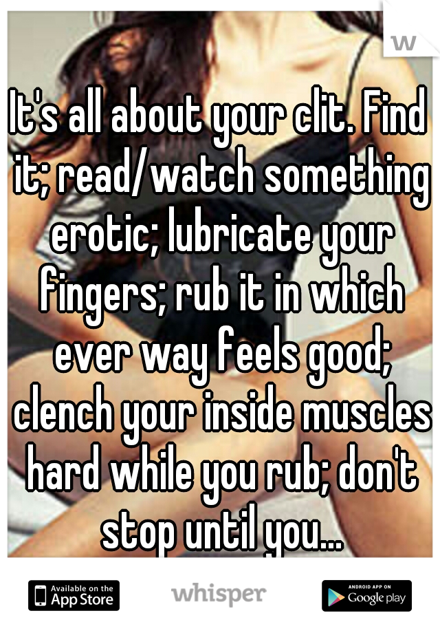 It's all about your clit. Find it; read/watch something erotic; lubricate your fingers; rub it in which ever way feels good; clench your inside muscles hard while you rub; don't stop until you...