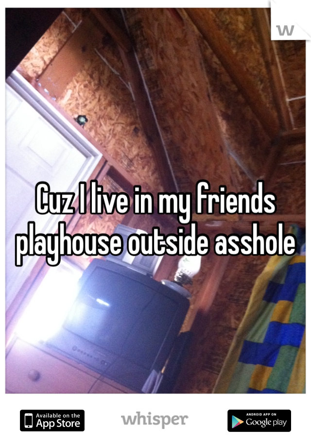 Cuz I live in my friends playhouse outside asshole 