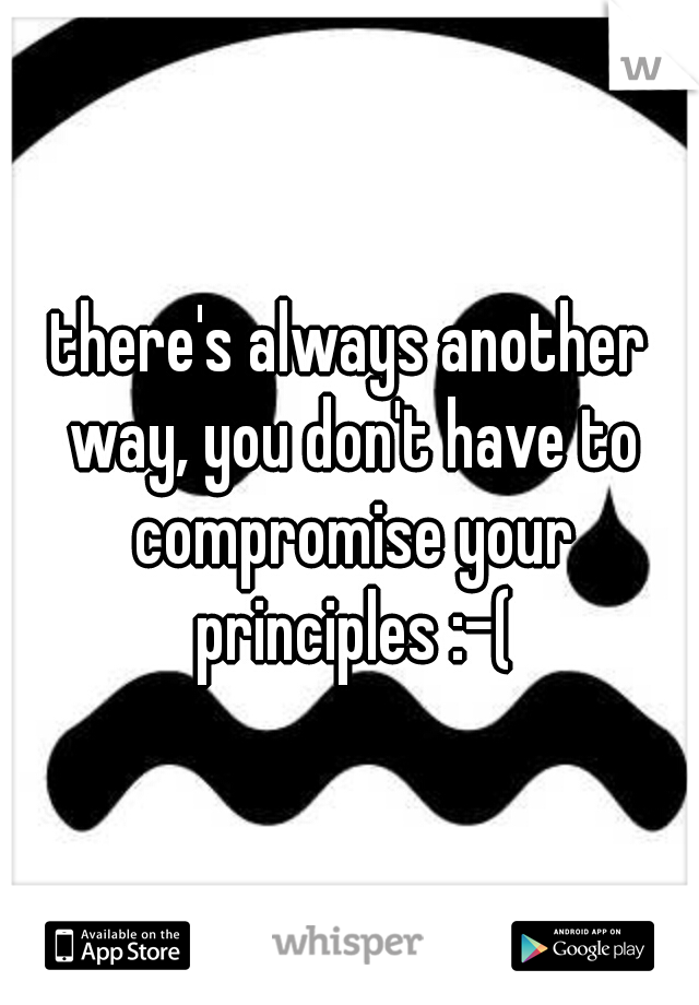 there's always another way, you don't have to compromise your principles :-(
