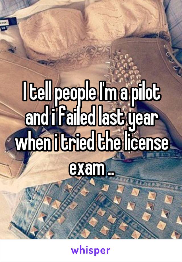 I tell people I'm a pilot and i failed last year when i tried the license exam ..