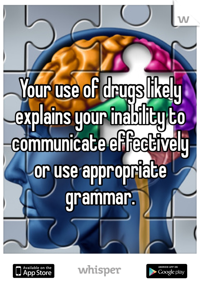 Your use of drugs likely explains your inability to communicate effectively or use appropriate grammar. 