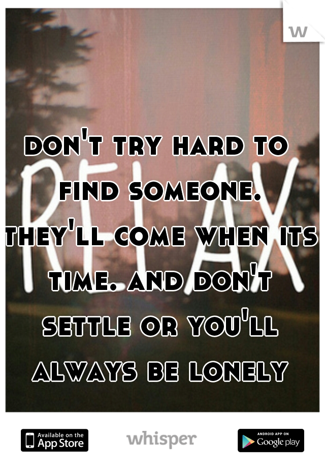 don't try hard to find someone. they'll come when its time. and don't settle or you'll always be lonely