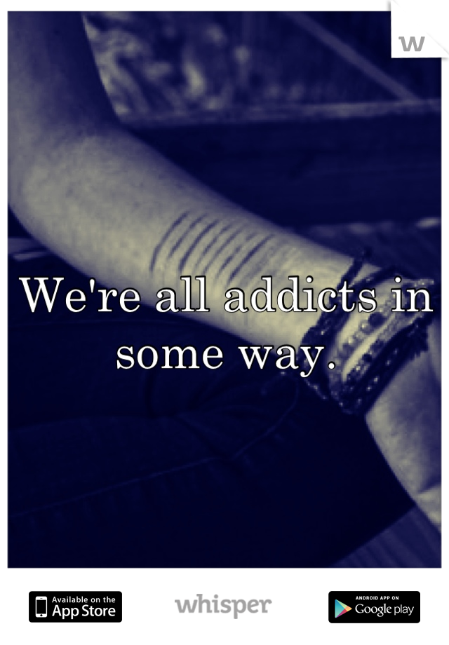 We're all addicts in some way.