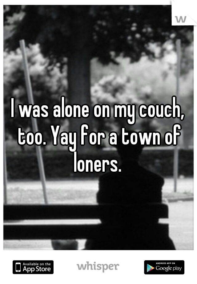 I was alone on my couch, too. Yay for a town of loners. 